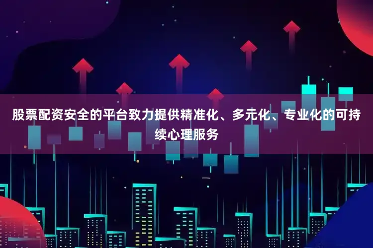 股票配资安全的平台致力提供精准化、多元化、专业化的可持续心理服务