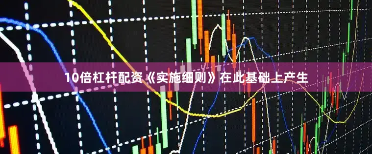 10倍杠杆配资《实施细则》在此基础上产生