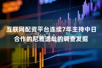 互联网配资平台连续7年主持中日合作的尼雅遗址的调查发掘