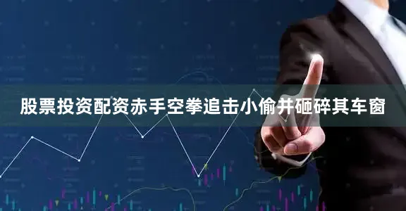 股票投资配资赤手空拳追击小偷并砸碎其车窗