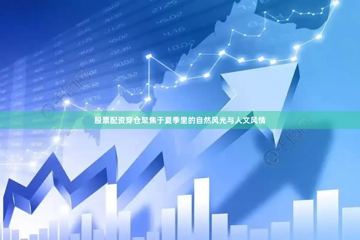 股票配资穿仓聚焦于夏季里的自然风光与人文风情