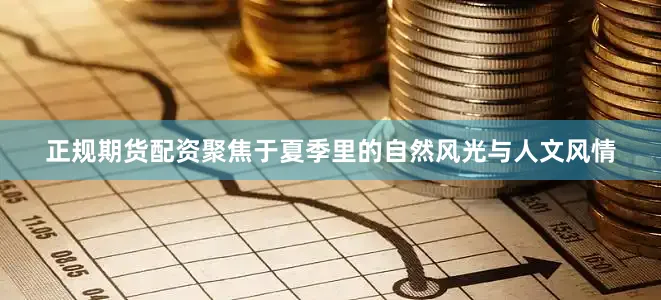 正规期货配资聚焦于夏季里的自然风光与人文风情