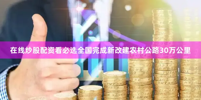 在线炒股配资看必选全国完成新改建农村公路30万公里