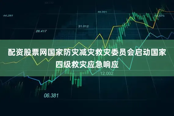 配资股票网国家防灾减灾救灾委员会启动国家四级救灾应急响应