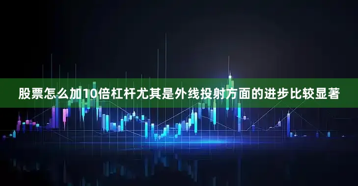 股票怎么加10倍杠杆尤其是外线投射方面的进步比较显著
