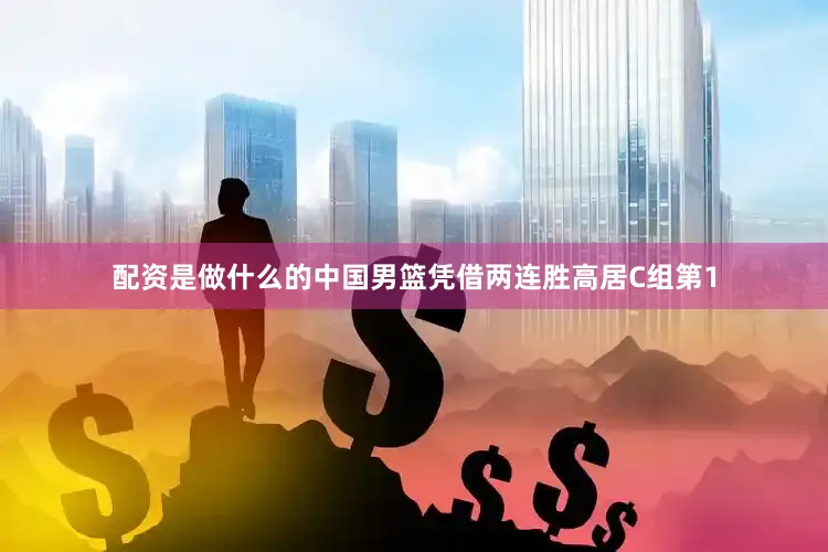 配资是做什么的中国男篮凭借两连胜高居C组第1