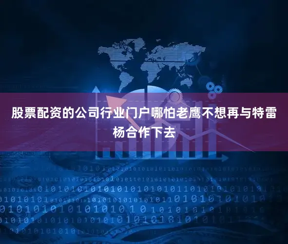 股票配资的公司行业门户哪怕老鹰不想再与特雷杨合作下去