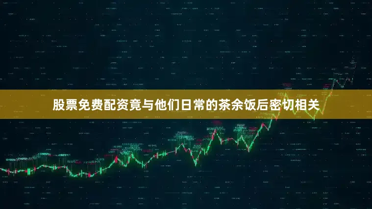 股票免费配资竟与他们日常的茶余饭后密切相关