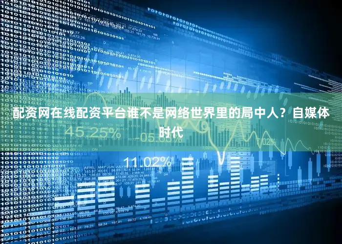 配资网在线配资平台谁不是网络世界里的局中人？自媒体时代
