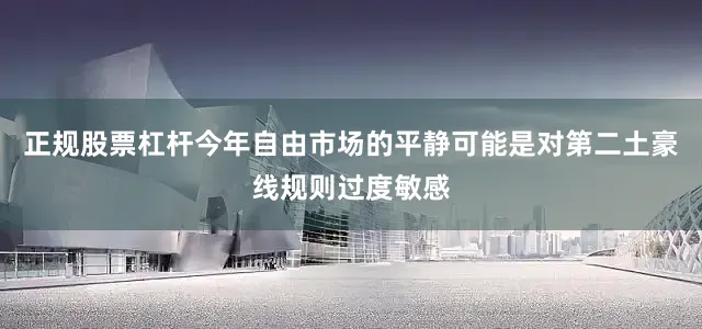正规股票杠杆今年自由市场的平静可能是对第二土豪线规则过度敏感