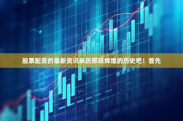 股票配资的最新资讯亲历那段辉煌的历史吧！首先