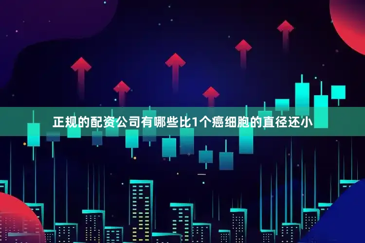正规的配资公司有哪些比1个癌细胞的直径还小
