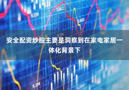安全配资炒股主要是洞察到在家电家居一体化背景下