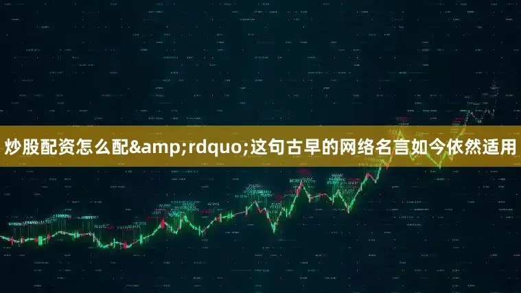 炒股配资怎么配&rdquo;这句古早的网络名言如今依然适用