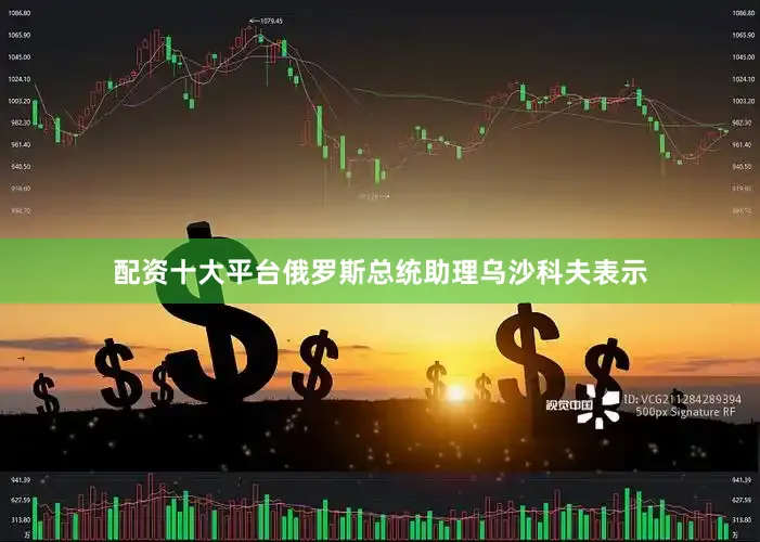 配资十大平台俄罗斯总统助理乌沙科夫表示