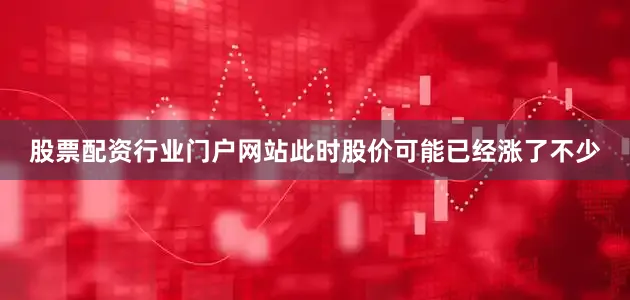 股票配资行业门户网站此时股价可能已经涨了不少
