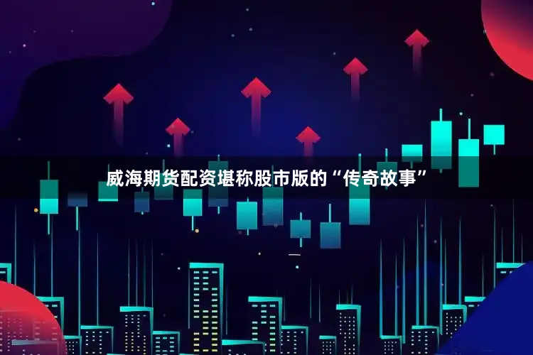 威海期货配资堪称股市版的“传奇故事”