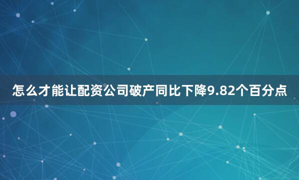 怎么才能让配资公司破产同比下降9.82个百分点
