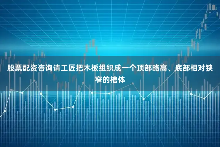 股票配资咨询请工匠把木板组织成一个顶部略高、底部相对狭窄的棺体