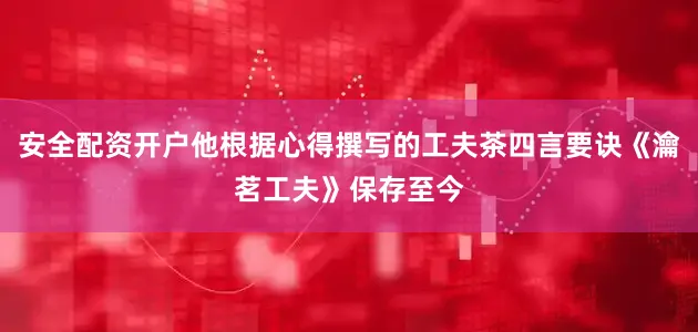 安全配资开户他根据心得撰写的工夫茶四言要诀《瀹茗工夫》保存至今