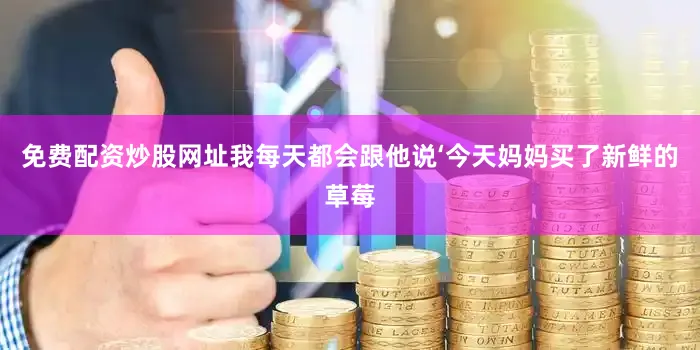 免费配资炒股网址我每天都会跟他说‘今天妈妈买了新鲜的草莓