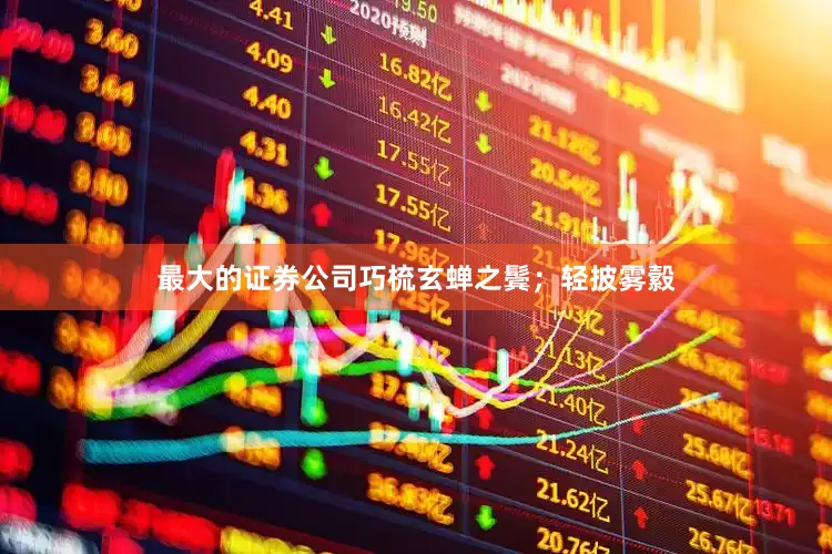 最大的证券公司巧梳玄蝉之鬓；轻披雾縠