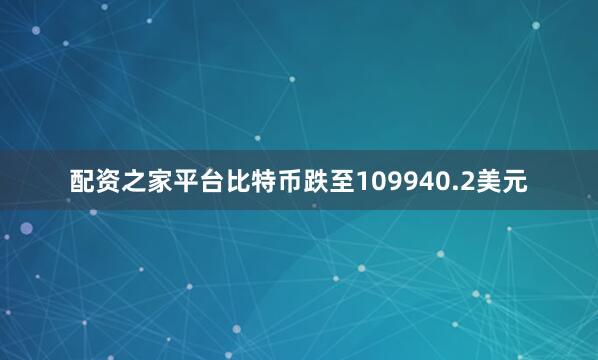 配资之家平台比特币跌至109940.2美元