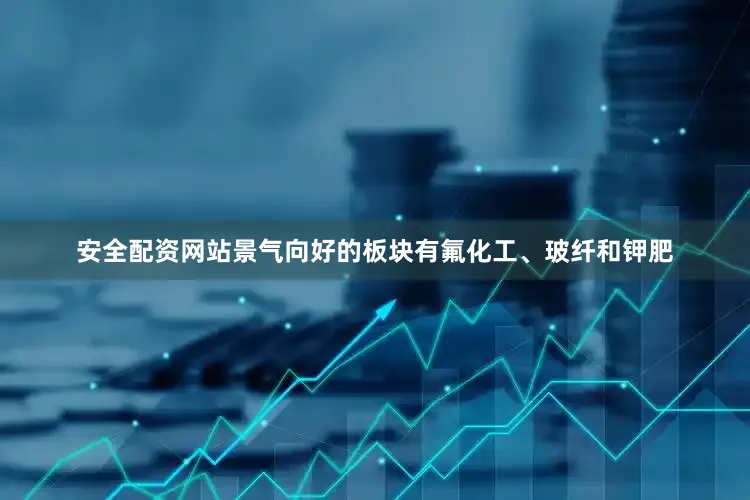 安全配资网站景气向好的板块有氟化工、玻纤和钾肥