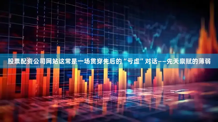 股票配资公司网站这常是一场贯穿先后的“亏虚”对话——先天禀赋的薄弱