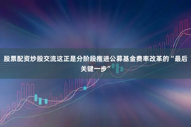 股票配资炒股交流这正是分阶段推进公募基金费率改革的“最后关键一步”