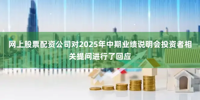网上股票配资公司对2025年中期业绩说明会投资者相关提问进行了回应