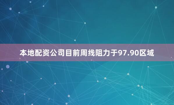 本地配资公司目前周线阻力于97.90区域