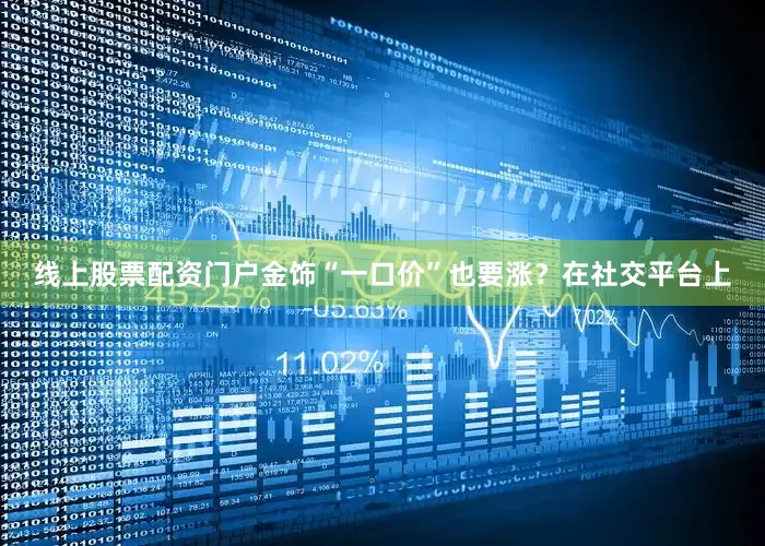 线上股票配资门户金饰“一口价”也要涨？在社交平台上