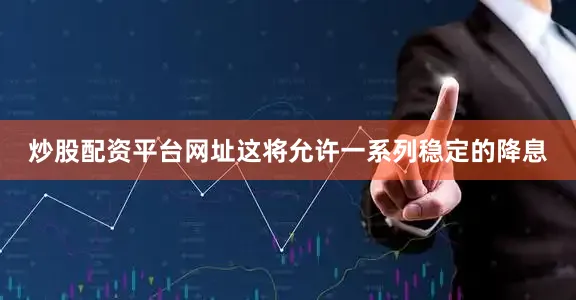 炒股配资平台网址这将允许一系列稳定的降息