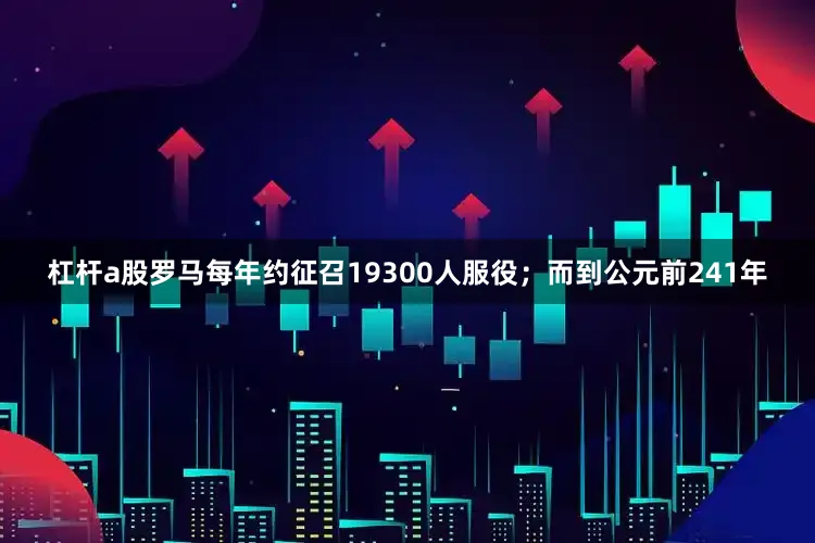 杠杆a股罗马每年约征召19300人服役；而到公元前241年