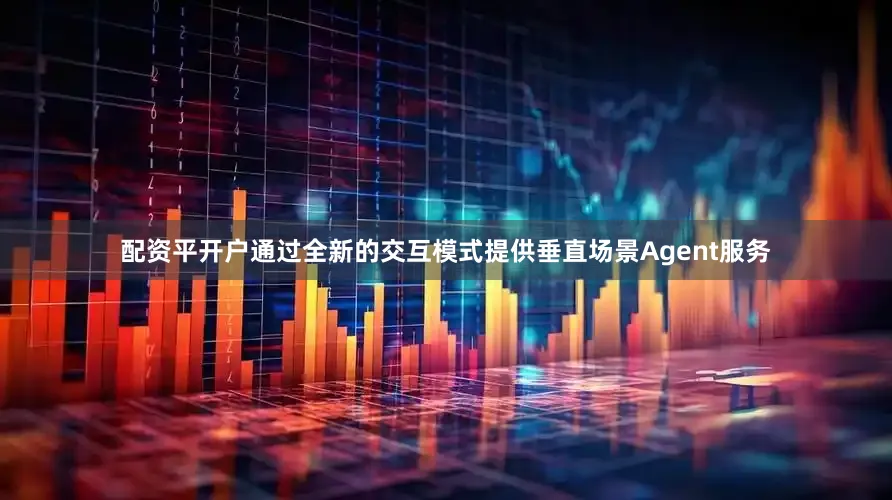 配资平开户通过全新的交互模式提供垂直场景Agent服务