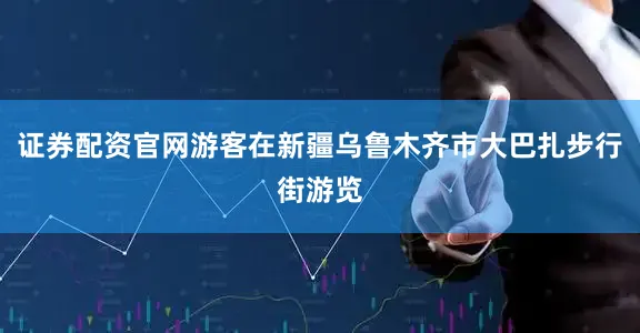证券配资官网游客在新疆乌鲁木齐市大巴扎步行街游览