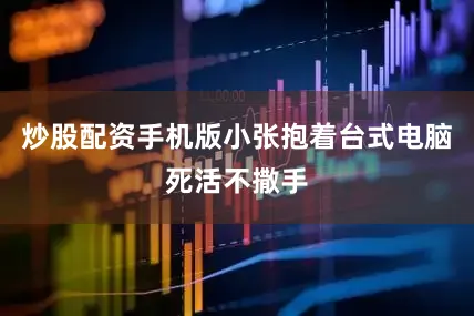 炒股配资手机版小张抱着台式电脑死活不撒手
