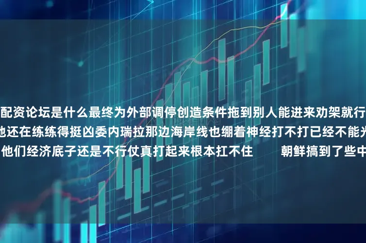 配资论坛是什么最终为外部调停创造条件拖到别人能进来劝架就行        波多黎各的美军基地还在练练得挺凶委内瑞拉那边海岸线也绷着神经打不打已经不能光看F-35够不够多了他们经济底子还是不行仗真打起来根本扛不住        朝鲜搞到了些中国造的防御性武器这事让美国佬很头疼他们现在要想发动地面进攻代价可就太大了入侵的风险和成本被猛地抬了上去本来都快炸开的局面反而卡在了一种奇怪的平衡里紧张归紧张但谁