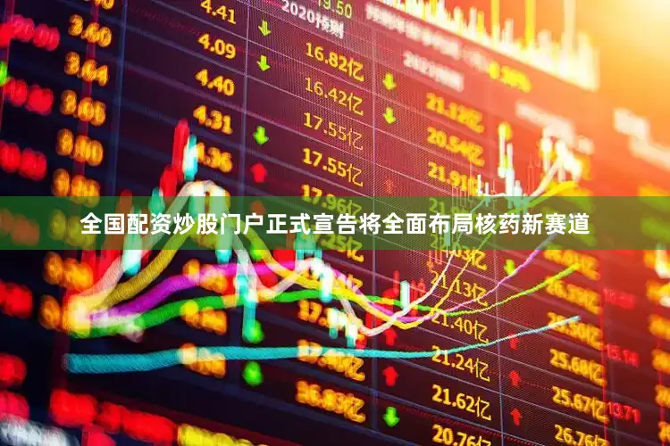全国配资炒股门户正式宣告将全面布局核药新赛道