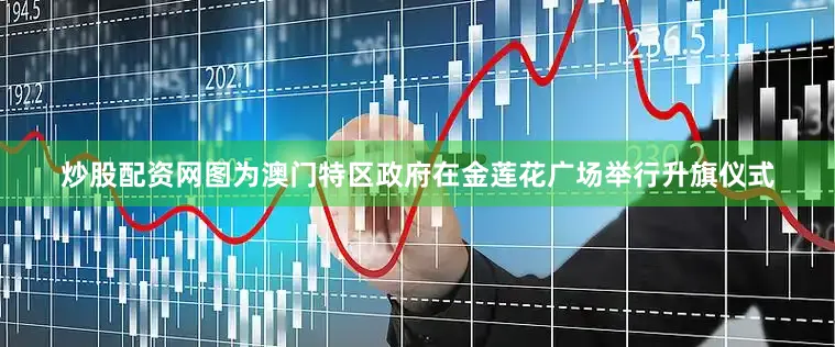 炒股配资网图为澳门特区政府在金莲花广场举行升旗仪式
