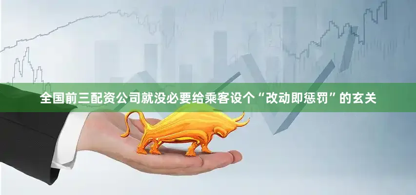 全国前三配资公司就没必要给乘客设个“改动即惩罚”的玄关