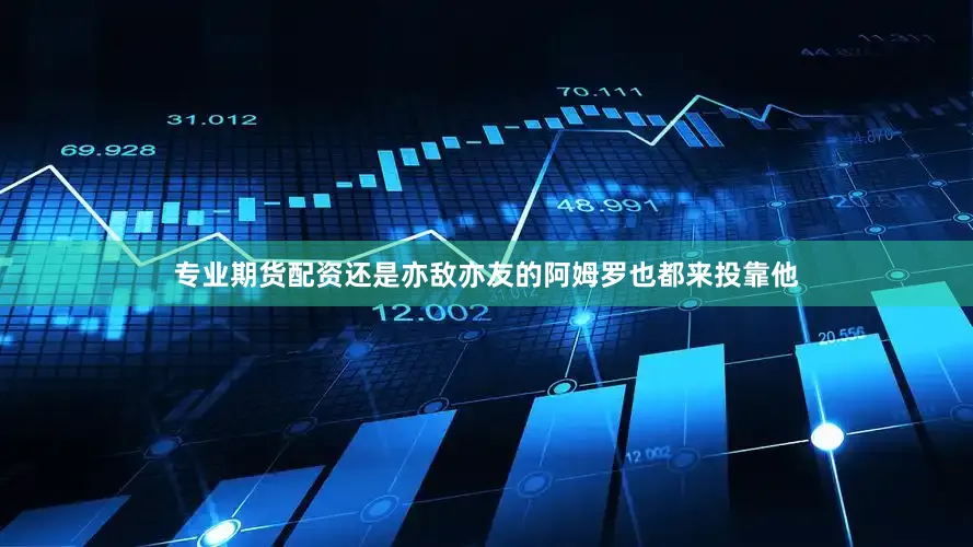 专业期货配资还是亦敌亦友的阿姆罗也都来投靠他